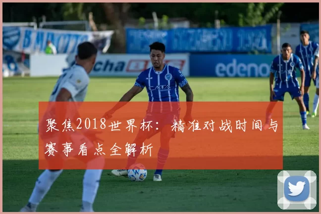 聚焦2018世界杯:精准对战时间与赛事看点全解析