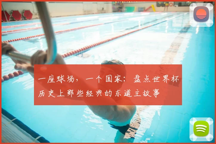 一座球场,一个国家:盘点世界杯历史上那些经典的东道主故事
