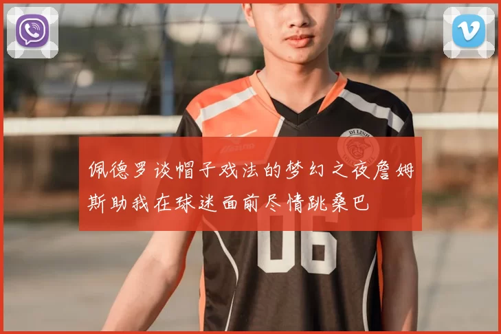 佩德罗谈帽子戏法的梦幻之夜詹姆斯助我在球迷面前尽情跳桑巴