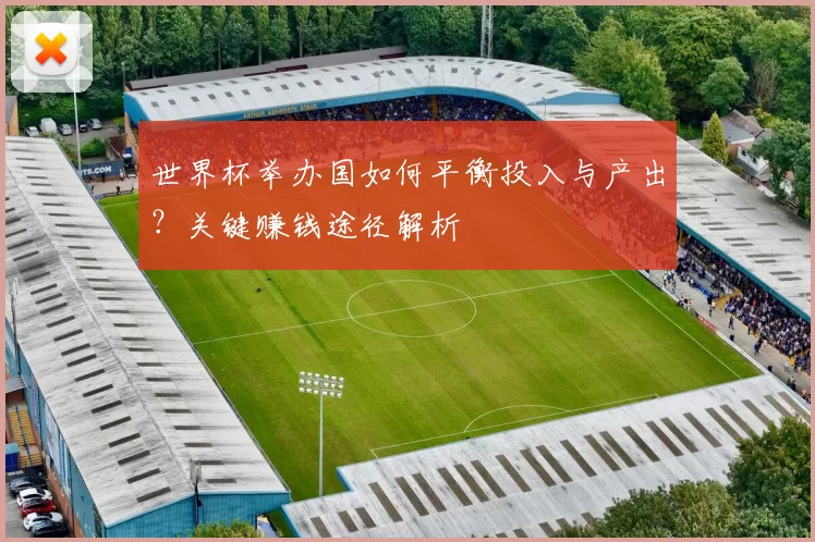 世界杯举办国如何平衡投入与产出?关键赚钱途径解析