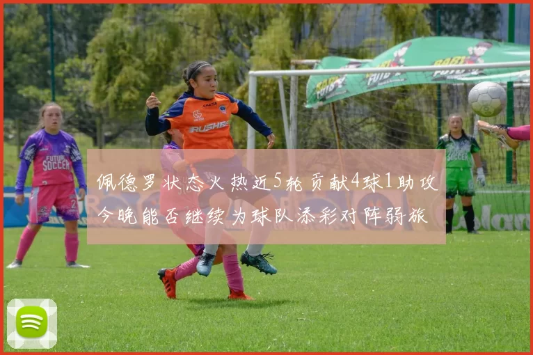 佩德罗状态火热近5轮贡献4球1助攻今晚能否继续为球队添彩对阵弱旅挑战