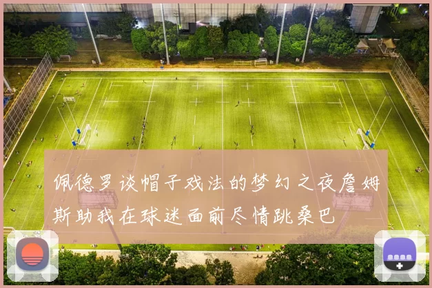 佩德罗谈帽子戏法的梦幻之夜詹姆斯助我在球迷面前尽情跳桑巴