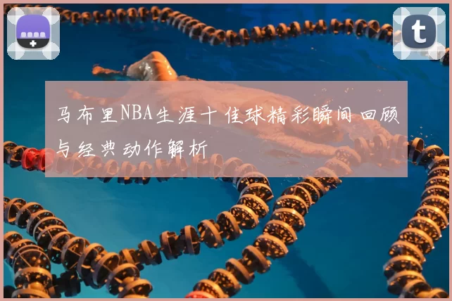 马布里NBA生涯十佳球精彩瞬间回顾与经典动作解析