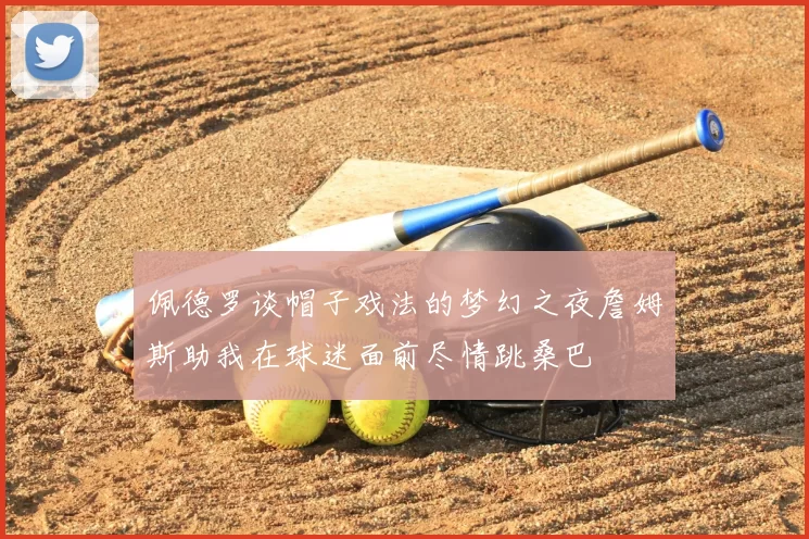 佩德罗谈帽子戏法的梦幻之夜詹姆斯助我在球迷面前尽情跳桑巴