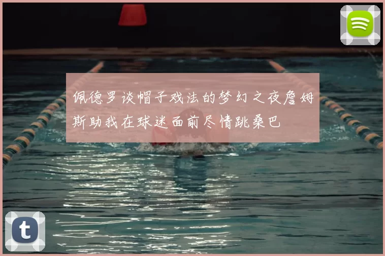 佩德罗谈帽子戏法的梦幻之夜詹姆斯助我在球迷面前尽情跳桑巴