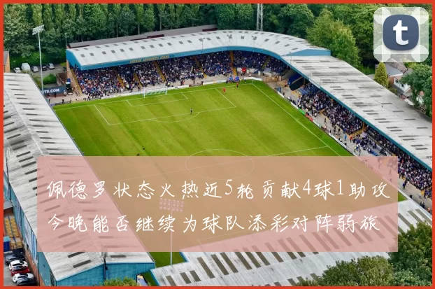 佩德罗状态火热近5轮贡献4球1助攻今晚能否继续为球队添彩对阵弱旅挑战