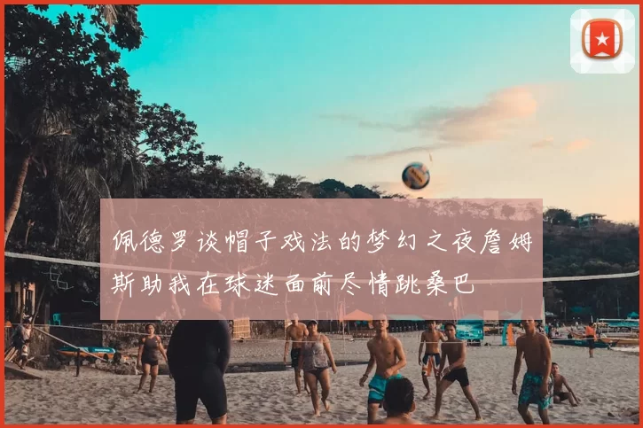 佩德罗谈帽子戏法的梦幻之夜詹姆斯助我在球迷面前尽情跳桑巴