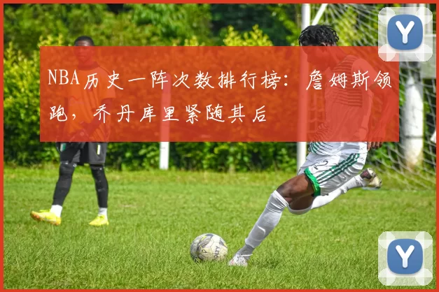 NBA历史一阵次数排行榜:詹姆斯领跑,乔丹库里紧随其后