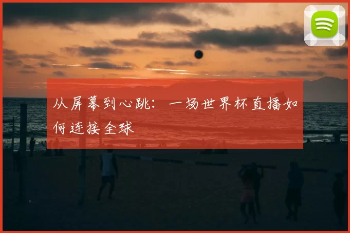 从屏幕到心跳：一场世界杯直播如何连接全球