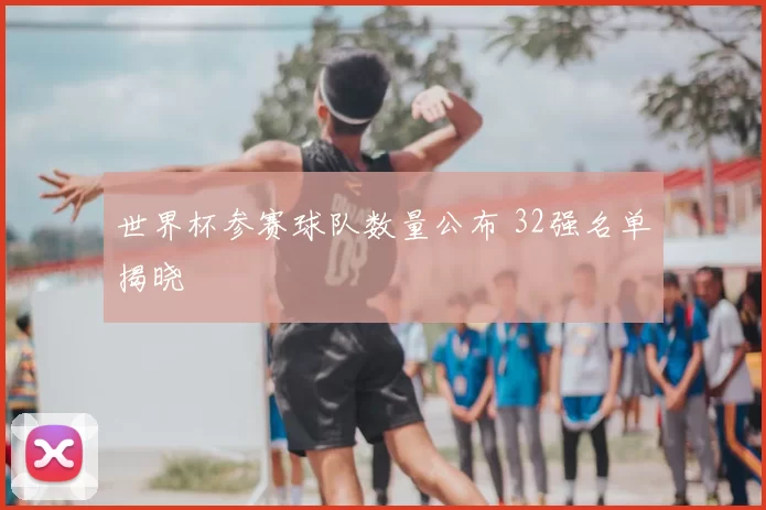 世界杯参赛球队数量公布 32强名单揭晓
