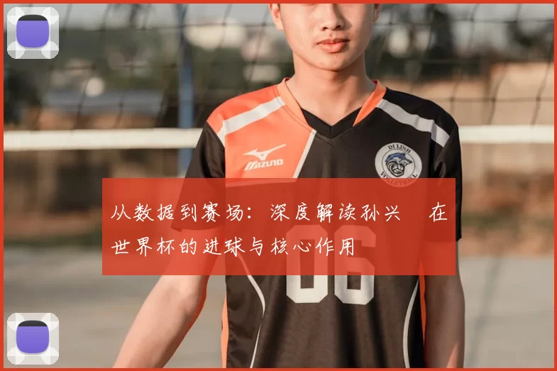 从数据到赛场:深度解读孙兴慜在世界杯的进球与核心作用