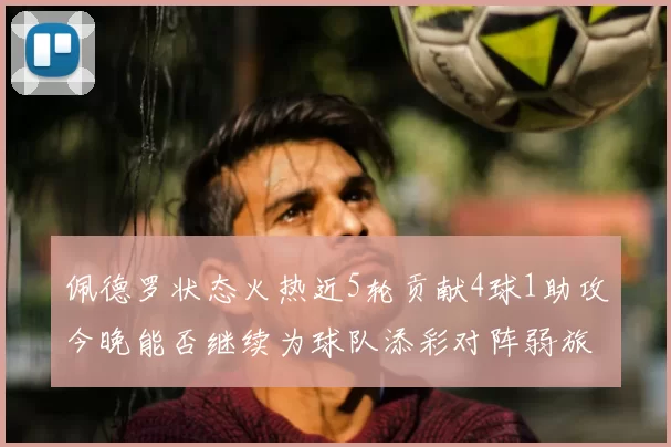 佩德罗状态火热近5轮贡献4球1助攻今晚能否继续为球队添彩对阵弱旅挑战