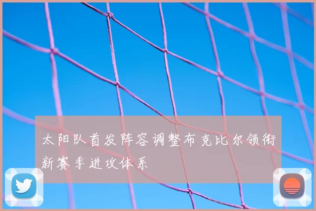 太阳队首发阵容调整布克比尔领衔新赛季进攻体系