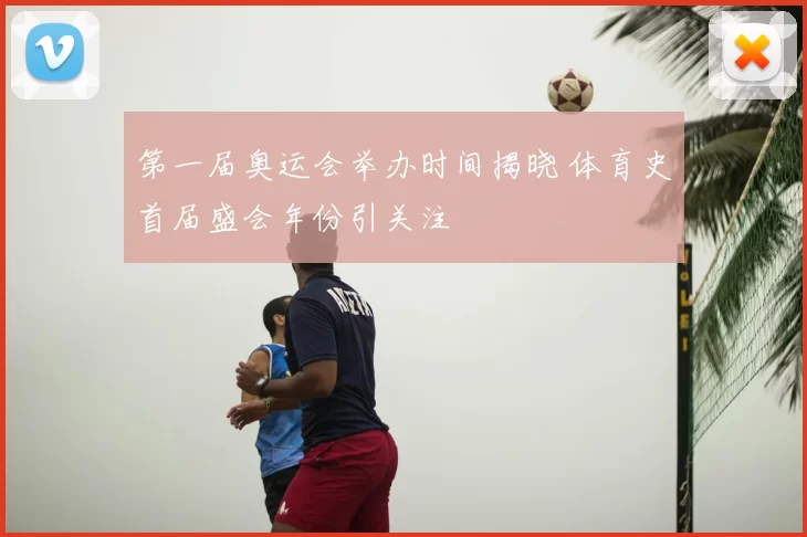 第一届奥运会举办时间揭晓 体育史首届盛会年份引关注