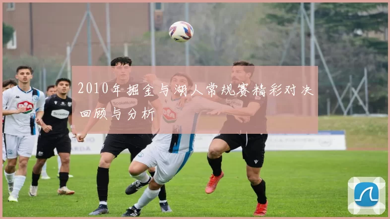2010年掘金与湖人常规赛精彩对决回顾与分析