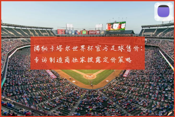 揭秘卡塔尔世界杯官方足球售价:专访制造商独家披露定价策略