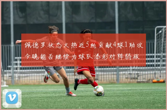 佩德罗状态火热近5轮贡献4球1助攻今晚能否继续为球队添彩对阵弱旅挑战