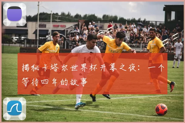 揭秘卡塔尔世界杯开幕之夜:一个等待四年的故事