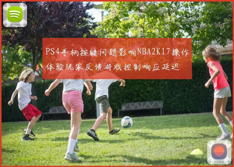PS4手柄按键问题影响NBA2K17操作体验玩家反馈游戏控制响应延迟