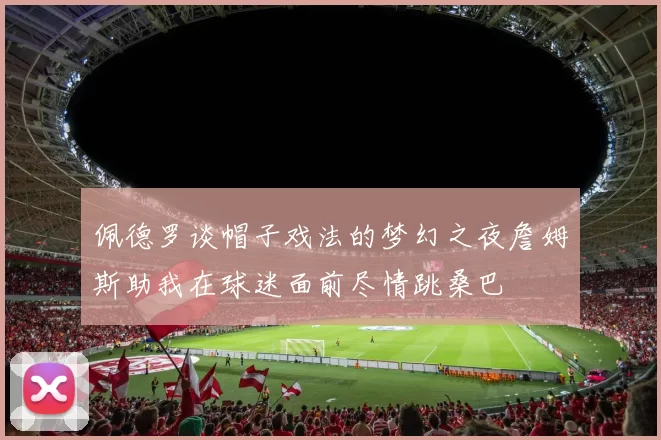 佩德罗谈帽子戏法的梦幻之夜詹姆斯助我在球迷面前尽情跳桑巴