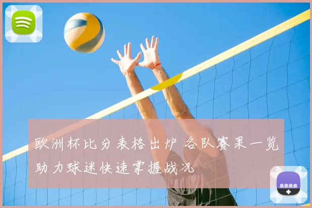 欧洲杯比分表格出炉 各队赛果一览助力球迷快速掌握战况