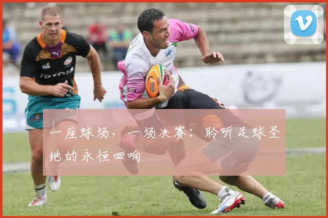 一座球场,一场决赛:聆听足球圣地的永恒回响