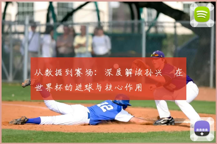 从数据到赛场:深度解读孙兴慜在世界杯的进球与核心作用
