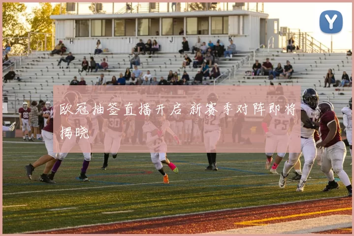 欧冠抽签直播开启 新赛季对阵即将揭晓