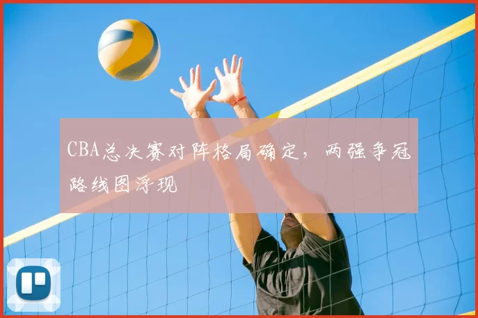 CBA总决赛对阵格局确定，两强争冠路线图浮现