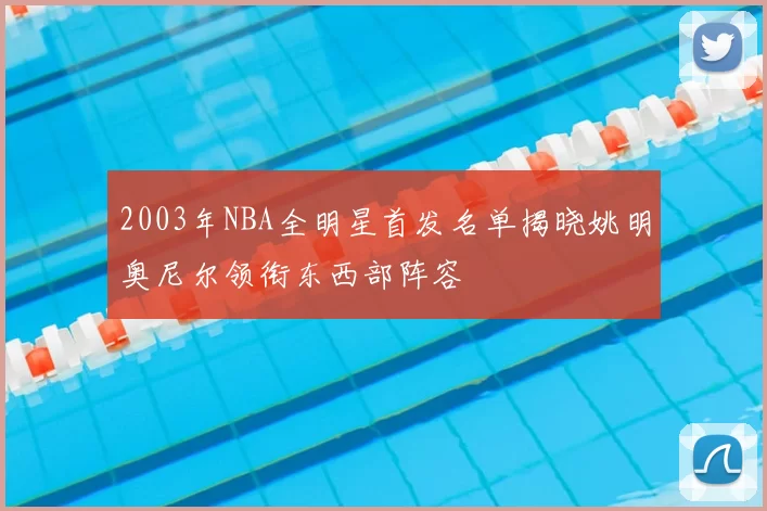 2003年NBA全明星首发名单揭晓姚明奥尼尔领衔东西部阵容