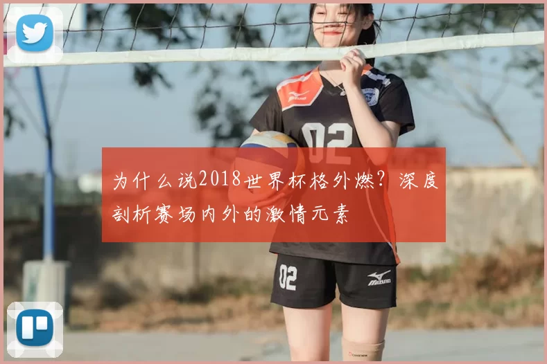 为什么说2018世界杯格外燃?深度剖析赛场内外的激情元素