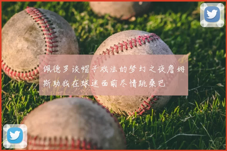 佩德罗谈帽子戏法的梦幻之夜詹姆斯助我在球迷面前尽情跳桑巴