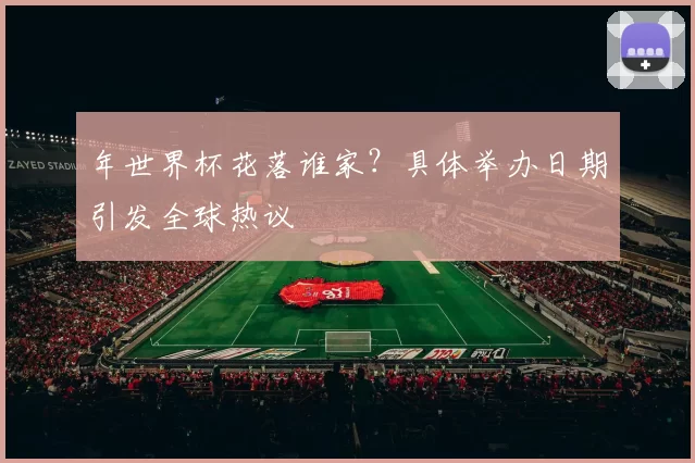 年世界杯花落谁家?具体举办日期引发全球热议