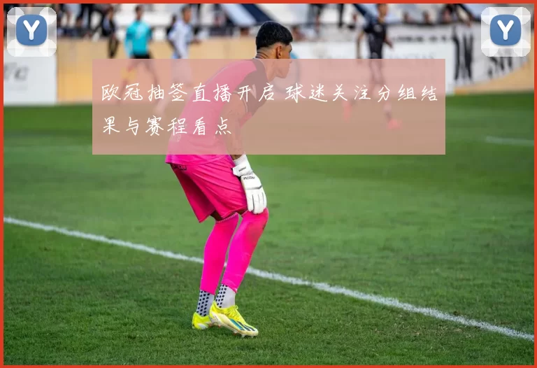 欧冠抽签直播开启 球迷关注分组结果与赛程看点