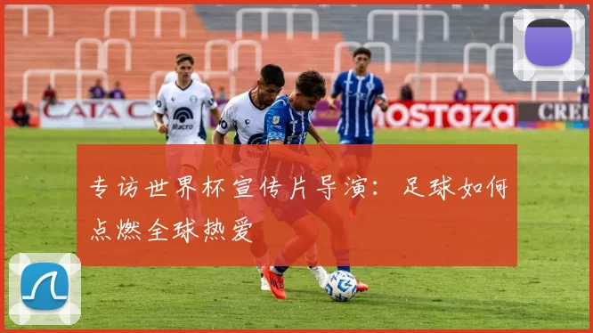专访世界杯宣传片导演:足球如何点燃全球热爱