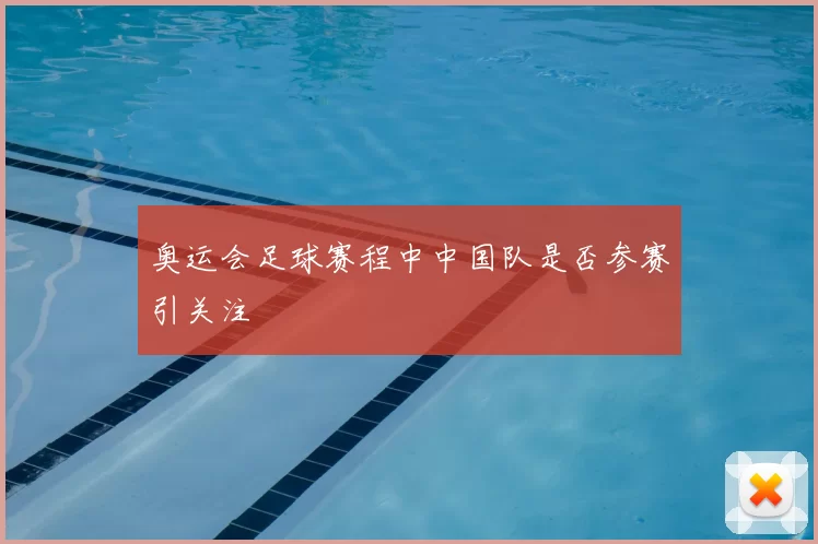 奥运会足球赛程中中国队是否参赛引关注