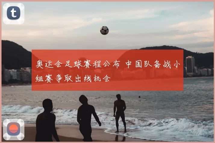 奥运会足球赛程公布 中国队备战小组赛争取出线机会