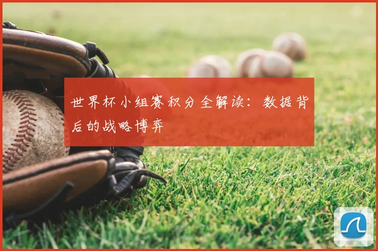 世界杯小组赛积分全解读:数据背后的战略博弈