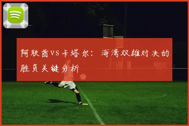 阿联酋vs卡塔尔:海湾双雄对决的胜负关键分析