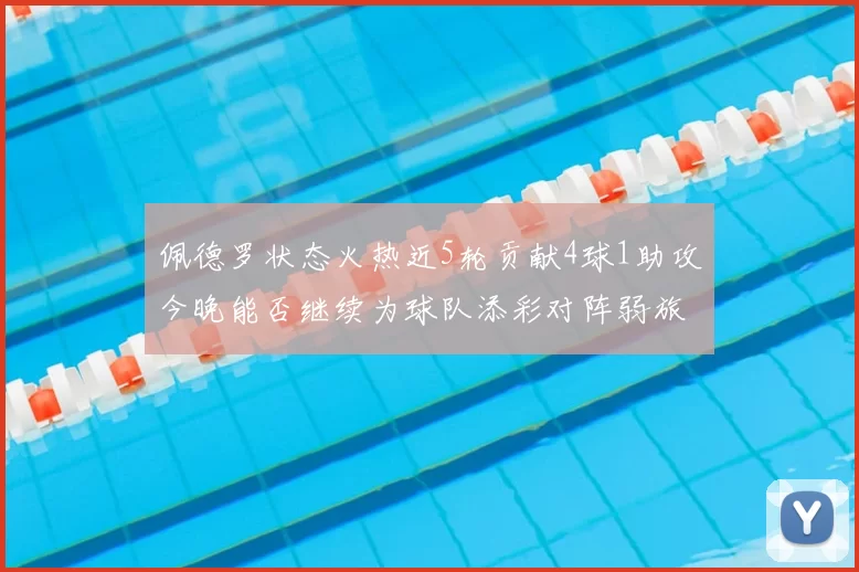 佩德罗状态火热近5轮贡献4球1助攻今晚能否继续为球队添彩对阵弱旅挑战