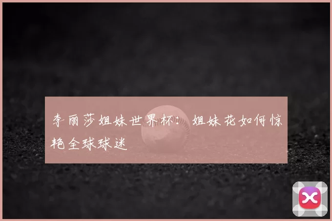 李丽莎姐妹世界杯:姐妹花如何惊艳全球球迷