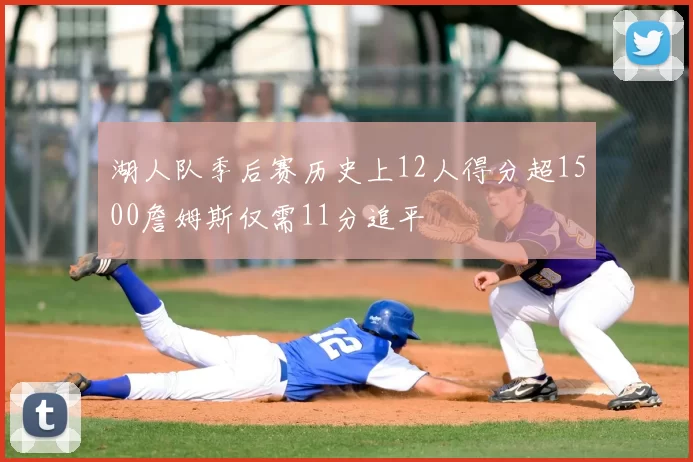 湖人队季后赛历史上12人得分超1500詹姆斯仅需11分追平