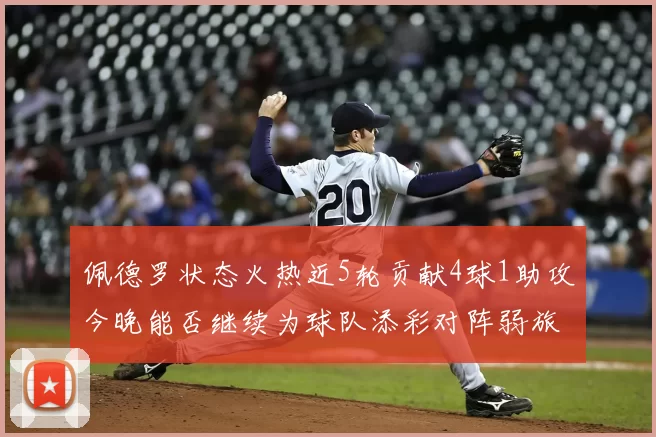 佩德罗状态火热近5轮贡献4球1助攻今晚能否继续为球队添彩对阵弱旅挑战