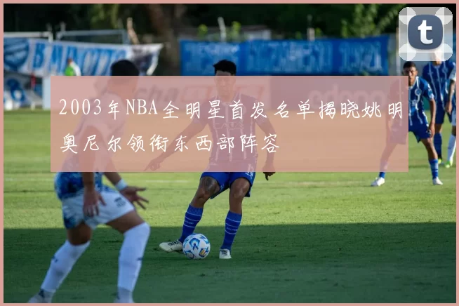 2003年NBA全明星首发名单揭晓姚明奥尼尔领衔东西部阵容