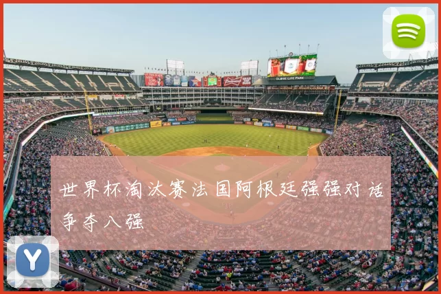 世界杯淘汰赛法国阿根廷强强对话争夺八强