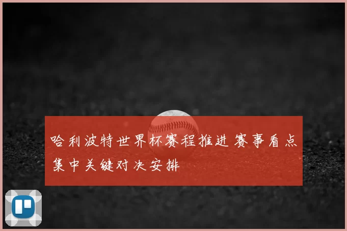 哈利波特世界杯赛程推进 赛事看点集中关键对决安排