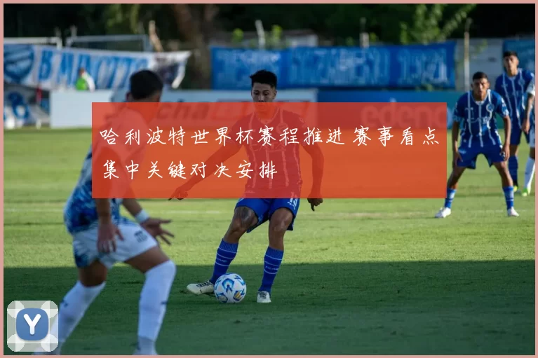 哈利波特世界杯赛程推进 赛事看点集中关键对决安排