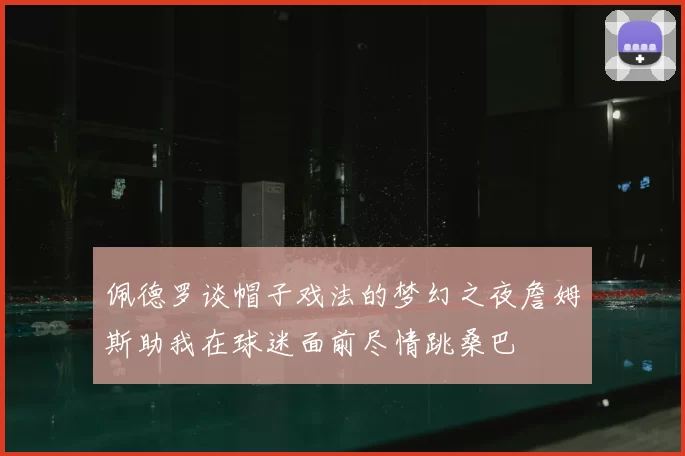 佩德罗谈帽子戏法的梦幻之夜詹姆斯助我在球迷面前尽情跳桑巴