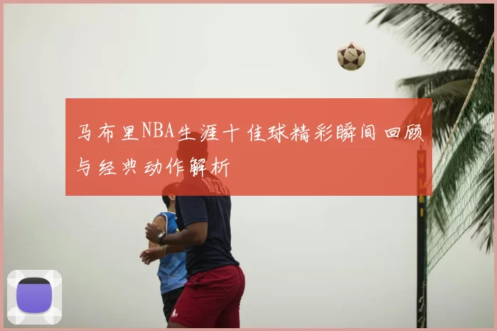 马布里NBA生涯十佳球精彩瞬间回顾与经典动作解析