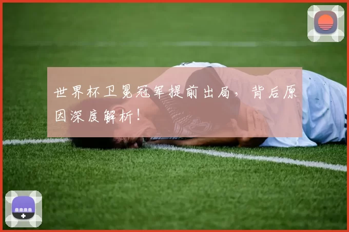 世界杯卫冕冠军提前出局,背后原因深度解析!
